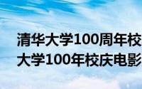 清华大学100周年校庆献辞（10月22日清华大学100年校庆电影）