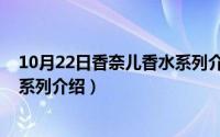 10月22日香奈儿香水系列介绍视频（10月22日香奈儿香水系列介绍）