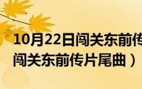 10月22日闯关东前传片尾曲视频（10月22日闯关东前传片尾曲）