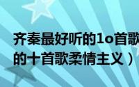 齐秦最好听的1o首歌（10月23日齐秦最好听的十首歌柔情主义）