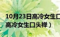 10月23日高冷女生口头禅怎么说（10月23日高冷女生口头禅）