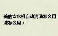 美的饮水机自动清洗怎么用（10月22日美的饮水机一键自清洗怎么用）