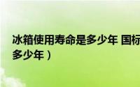 冰箱使用寿命是多少年 国标（10月22日冰箱的使用寿命是多少年）