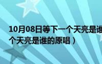 10月08日等下一个天亮是谁的原唱歌词（10月08日等下一个天亮是谁的原唱）