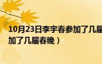 10月23日李宇春参加了几届春晚晚会（10月23日李宇春参加了几届春晚）