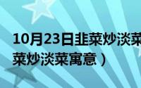 10月23日韭菜炒淡菜寓意什么（10月23日韭菜炒淡菜寓意）