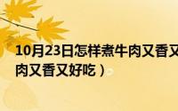 10月23日怎样煮牛肉又香又好吃视频（10月23日怎样煮牛肉又香又好吃）