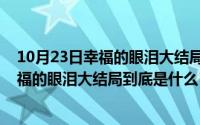 10月23日幸福的眼泪大结局到底是什么意思（10月23日幸福的眼泪大结局到底是什么）