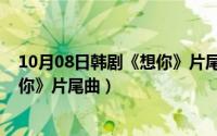 10月08日韩剧《想你》片尾曲是什么（10月08日韩剧《想你》片尾曲）