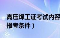 高压焊工证考试内容（10月23日高压焊工证报考条件）