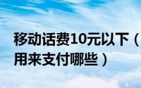 移动话费10元以下（10月08日移动话费可以用来支付哪些）