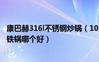 康巴赫316l不锈钢炒锅（10月23日康巴赫316不锈钢炒锅和铁锅哪个好）