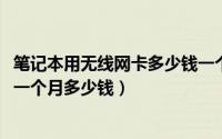 笔记本用无线网卡多少钱一个月（10月08日笔记本无线网卡一个月多少钱）