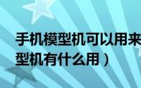 手机模型机可以用来干嘛（10月23日手机模型机有什么用）