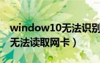 window10无法识别网卡（10月23日win10无法读取网卡）