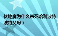 伏地魔为什么杀死哈利波特（10月23日伏地魔为什么杀哈利波特父母）