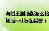 海贼王剧场版怎么接集（10月22日海贼王剧场版red怎么买票）