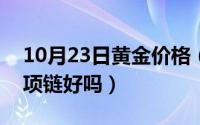 10月23日黄金价格（10月23日2000元黄金项链好吗）