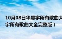 10月08日华晨宇所有歌曲大全完整版视频（10月08日华晨宇所有歌曲大全完整版）