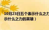 10月23日五个表示什么之力的英雄人物（10月23日五个表示什么之力的英雄）