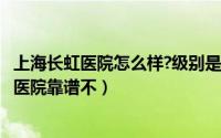 上海长虹医院怎么样?级别是怎样?评价（10月23日上海长虹医院靠谱不）