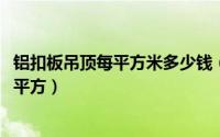 铝扣板吊顶每平方米多少钱（10月08日铝扣板吊顶多少钱一平方）