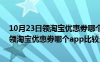 10月23日领淘宝优惠劵哪个app比较全面一点（10月23日领淘宝优惠劵哪个app比较全面）