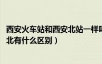 西安火车站和西安北站一样吗（10月23日火车站西安和西安北有什么区别）