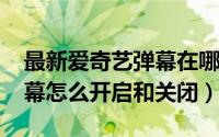 最新爱奇艺弹幕在哪里（10月08日爱奇艺弹幕怎么开启和关闭）