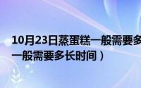 10月23日蒸蛋糕一般需要多长时间蒸好（10月23日蒸蛋糕一般需要多长时间）