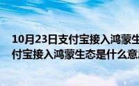 10月23日支付宝接入鸿蒙生态是什么意思呀（10月23日支付宝接入鸿蒙生态是什么意思）