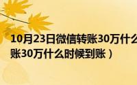 10月23日微信转账30万什么时候到账呢（10月23日微信转账30万什么时候到账）