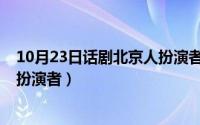 10月23日话剧北京人扮演者有哪些（10月23日话剧北京人扮演者）