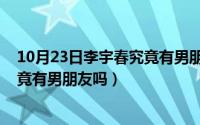 10月23日李宇春究竟有男朋友吗视频（10月23日李宇春究竟有男朋友吗）