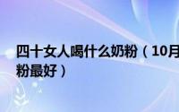 四十女人喝什么奶粉（10月08日45岁的女人喝什么牌子奶粉最好）