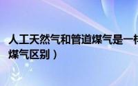 人工天然气和管道煤气是一样吗（10月23日人工煤气和管道煤气区别）