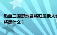 热血三国野地名将归属地大全（10月23日热血三国抓野地名将是什么）