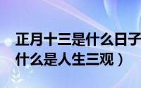 正月十三是什么日子（10月23日人生三观指什么是人生三观）