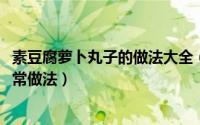 素豆腐萝卜丸子的做法大全（10月23日豆腐萝卜素丸子的家常做法）