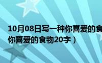 10月08日写一种你喜爱的食物20字左右（10月08日写一种你喜爱的食物20字）