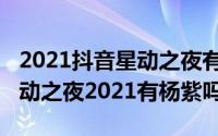 2021抖音星动之夜有杨紫（10月23日抖音心动之夜2021有杨紫吗）