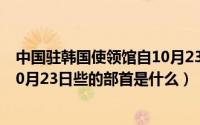 中国驻韩国使领馆自10月23日起全面取消中国签证预约（10月23日些的部首是什么）