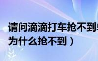 请问滴滴打车抢不到单?（10月08日滴滴抢单为什么抢不到）