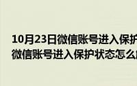 10月23日微信账号进入保护状态怎么解除不了（10月23日微信账号进入保护状态怎么解除）