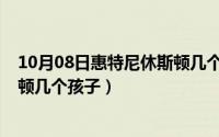 10月08日惠特尼休斯顿几个孩子了（10月08日惠特尼休斯顿几个孩子）