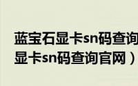 蓝宝石显卡sn码查询网站（10月08日蓝宝石显卡sn码查询官网）