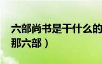 六部尚书是干什么的（10月24日六部尚书是那六部）