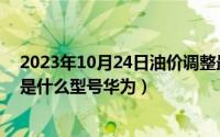 2023年10月24日油价调整最新消息（10月24日art-al00x是什么型号华为）