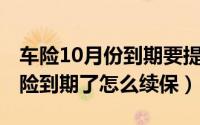 车险10月份到期要提前多久买（10月24日车险到期了怎么续保）