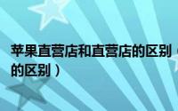 苹果直营店和直营店的区别（10月24日苹果直营店和专卖店的区别）